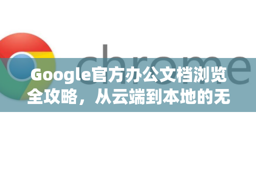 Google官方办公文档浏览全攻略，从云端到本地的无缝体验