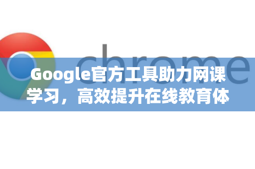 Google官方工具助力网课学习，高效提升在线教育体验