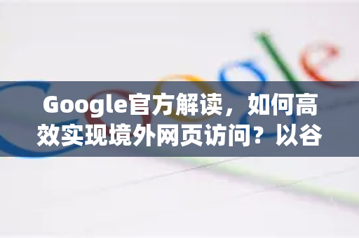 Google官方解读，如何高效实现境外网页访问？以谷歌浏览器为例