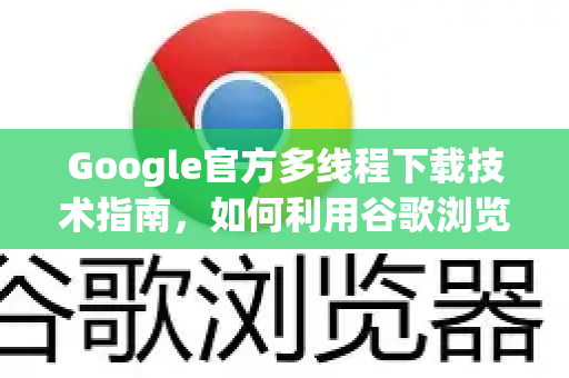 Google官方多线程下载技术指南，如何利用谷歌浏览器实现极速下载