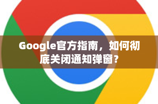 Google官方指南，如何彻底关闭通知弹窗？