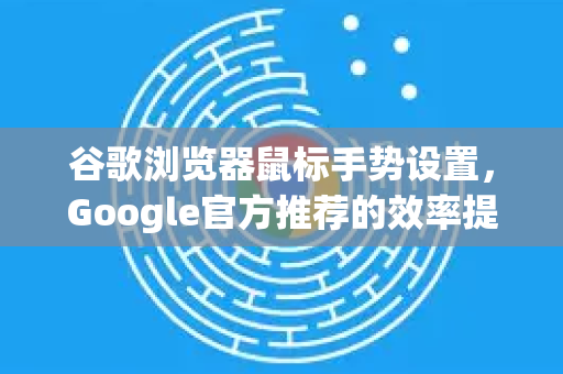 谷歌浏览器鼠标手势设置，Google官方推荐的效率提升秘籍