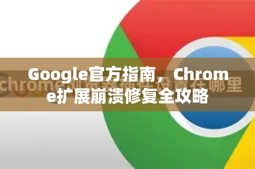 Google官方指南，Chrome扩展崩溃修复全攻略