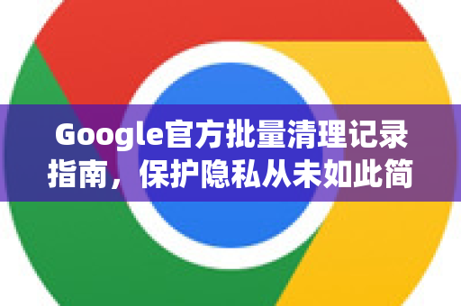 Google官方批量清理记录指南，保护隐私从未如此简单