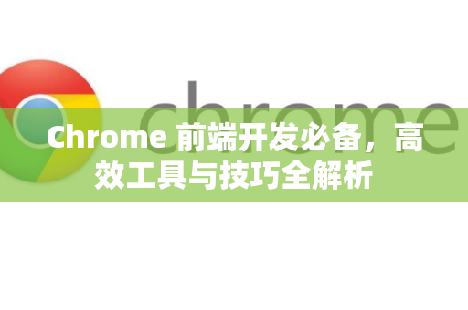 Chrome 前端开发必备，高效工具与技巧全解析