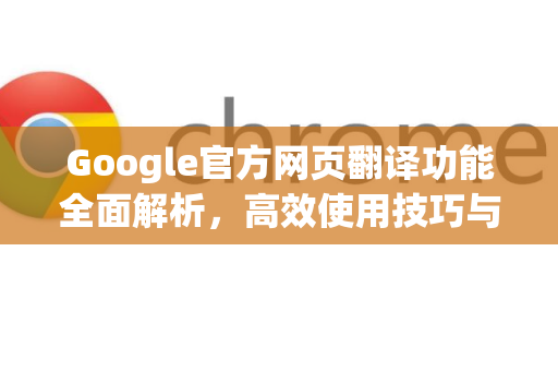 Google官方网页翻译功能全面解析，高效使用技巧与常见问答