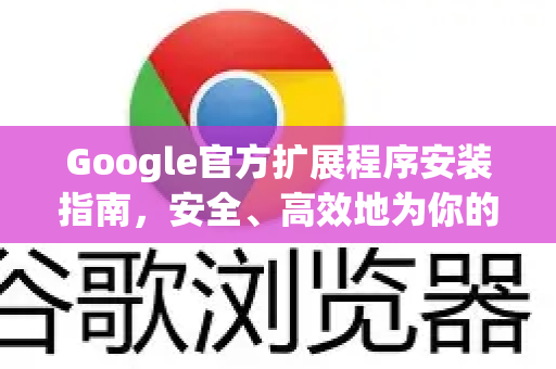 Google官方扩展程序安装指南，安全、高效地为你的谷歌浏览器添加功能