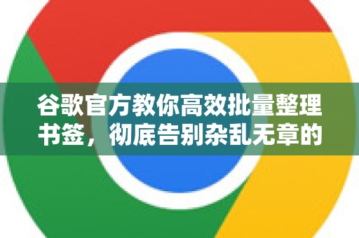 谷歌官方教你高效批量整理书签，彻底告别杂乱无章的收藏夹