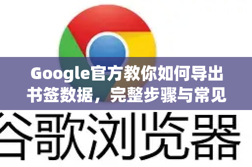 Google官方教你如何导出书签数据，完整步骤与常见问题解答