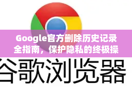 Google官方删除历史记录全指南，保护隐私的终极操作手册