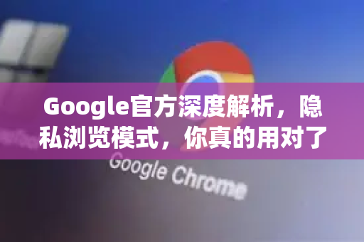 Google官方深度解析，隐私浏览模式，你真的用对了吗？