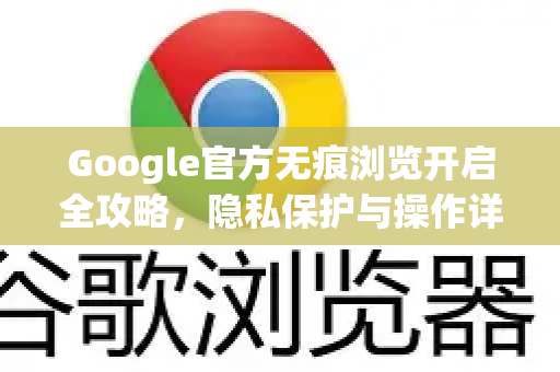 Google官方无痕浏览开启全攻略，隐私保护与操作详解