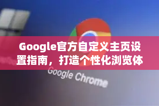 Google官方自定义主页设置指南，打造个性化浏览体验