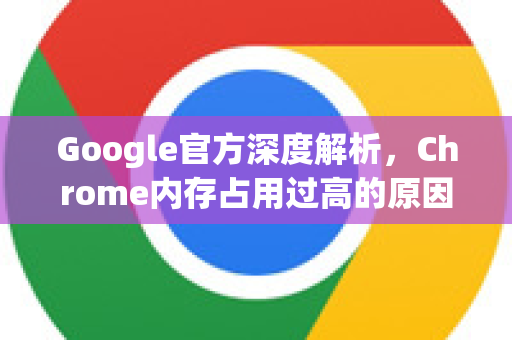 Google官方深度解析，Chrome内存占用过高的原因与优化方案