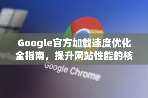 Google官方加载速度优化全指南，提升网站性能的核心策略