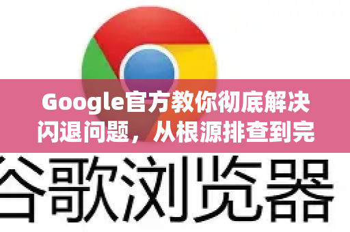 Google官方教你彻底解决闪退问题，从根源排查到完美修复