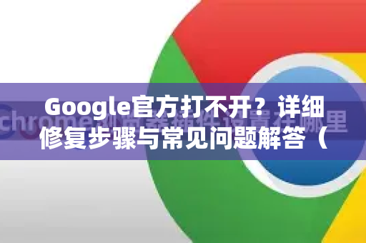 Google官方打不开？详细修复步骤与常见问题解答（附安全访问指南）