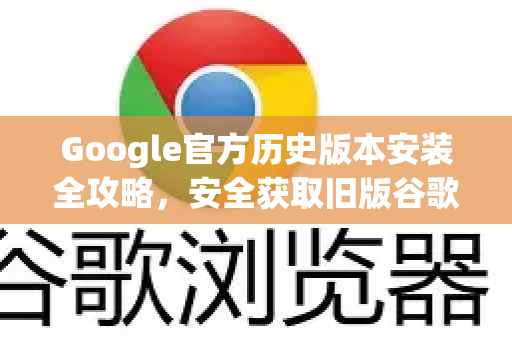Google官方历史版本安装全攻略，安全获取旧版谷歌浏览器的方法