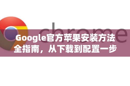 Google官方苹果安装方法全指南，从下载到配置一步到位