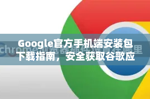 Google官方手机端安装包下载指南，安全获取谷歌应用的正确方式
