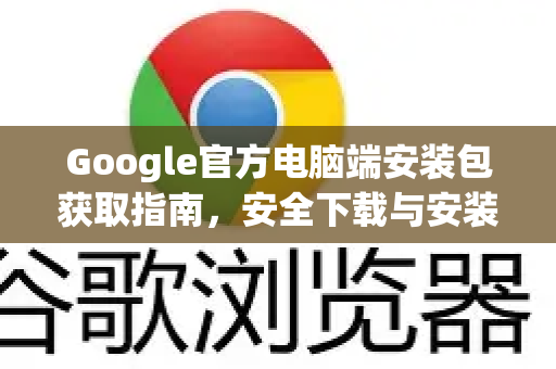 Google官方电脑端安装包获取指南，安全下载与安装全解析