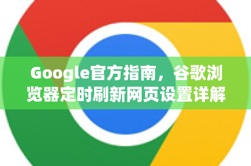 Google官方指南，谷歌浏览器定时刷新网页设置详解-第1张图片-谷歌浏览器 (Google Chrome)官方下载_免费安全浏览器