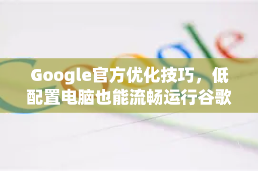 Google官方优化技巧，低配置电脑也能流畅运行谷歌浏览器