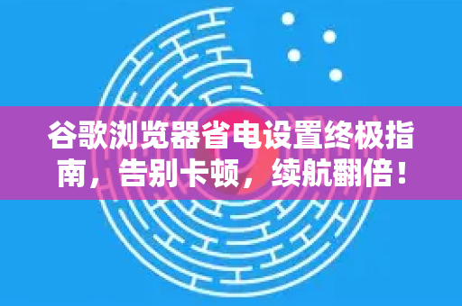 谷歌浏览器省电设置终极指南，告别卡顿，续航翻倍！