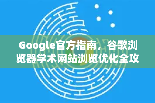 Google官方指南，谷歌浏览器学术网站浏览优化全攻略-第1张图片-谷歌浏览器 (Google Chrome)官方下载_免费安全浏览器