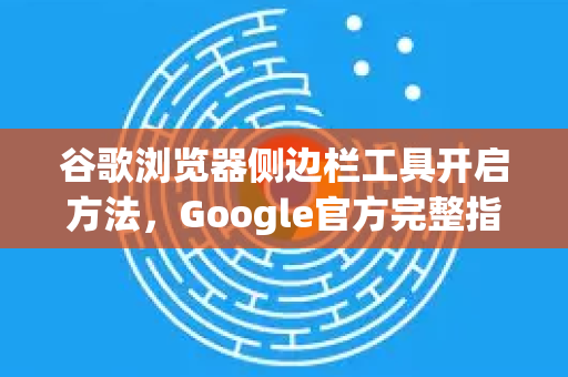 谷歌浏览器侧边栏工具开启方法，Google官方完整指南-第1张图片-谷歌浏览器 (Google Chrome)官方下载_免费安全浏览器