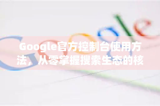Google官方控制台使用方法，从零掌握搜索生态的核心工具
