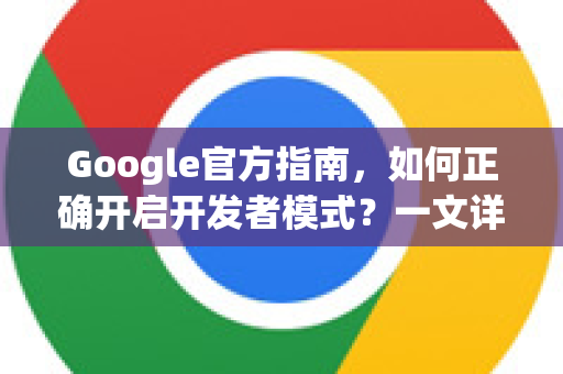 Google官方指南，如何正确开启开发者模式？一文详解步骤与常见问题