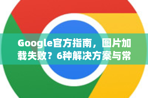 Google官方指南，图片加载失败？6种解决方案与常见问答