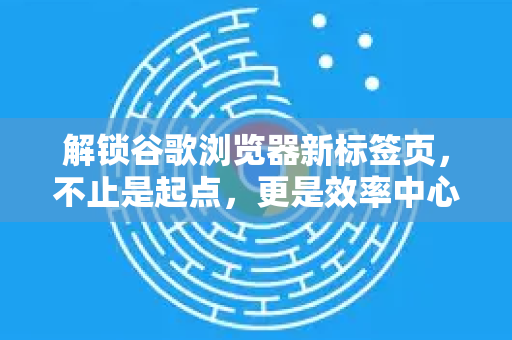 解锁谷歌浏览器新标签页，不止是起点，更是效率中心