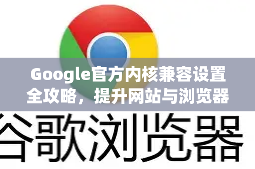 Google官方内核兼容设置全攻略，提升网站与浏览器适配性