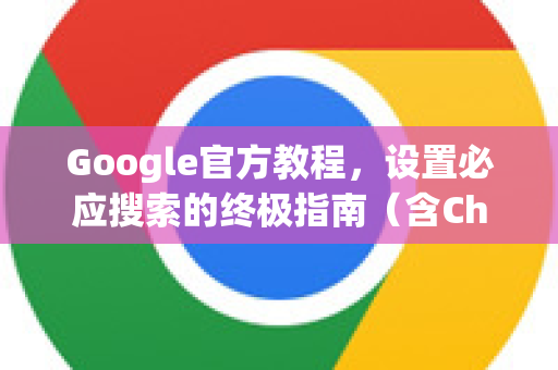 Google官方教程，设置必应搜索的终极指南（含Chrome浏览器操作）