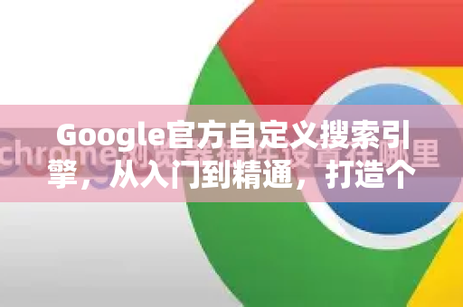 Google官方自定义搜索引擎，从入门到精通，打造个性化搜索利器