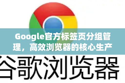 Google官方标签页分组管理，高效浏览器的核心生产力指南