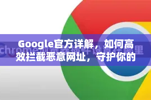 Google官方详解，如何高效拦截恶意网址，守护你的安全浏览