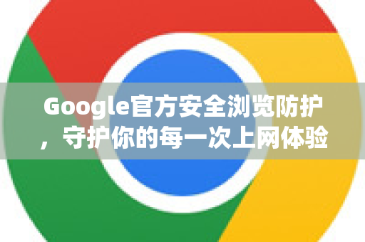 Google官方安全浏览防护，守护你的每一次上网体验