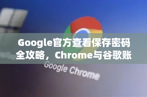 Google官方查看保存密码全攻略，Chrome与谷歌账户密码管理详解