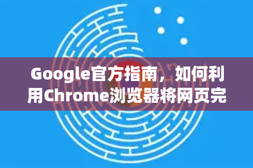Google官方指南，如何利用Chrome浏览器将网页完美转换为PDF