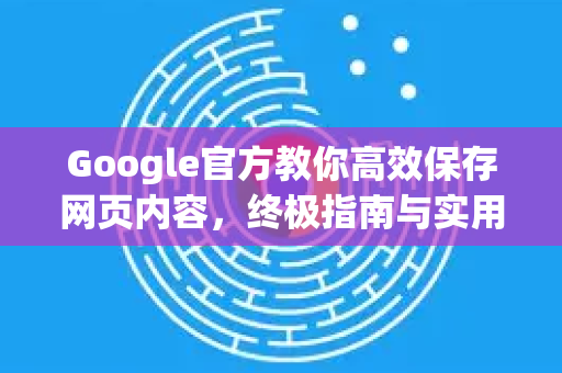 Google官方教你高效保存网页内容，终极指南与实用技巧