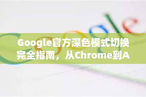Google官方深色模式切换完全指南，从Chrome到Android的深度解析