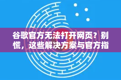 谷歌官方无法打开网页？别慌，这些解决方案与官方指引请收好