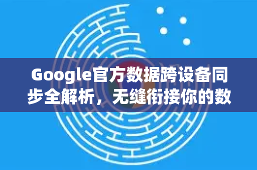 Google官方数据跨设备同步全解析，无缝衔接你的数字生活