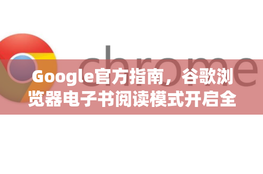 Google官方指南，谷歌浏览器电子书阅读模式开启全攻略