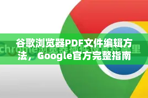 谷歌浏览器PDF文件编辑方法，Google官方完整指南