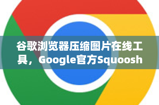谷歌浏览器压缩图片在线工具，Google官方Squoosh全面解析与实战指南