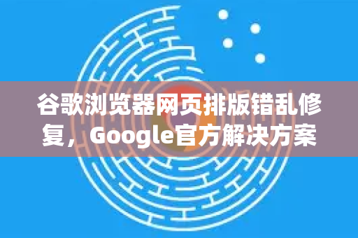 谷歌浏览器网页排版错乱修复，Google官方解决方案全解析